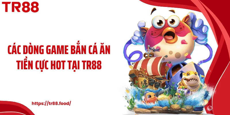 Các dòng game bắn cá ăn tiền cực hot tại TR88